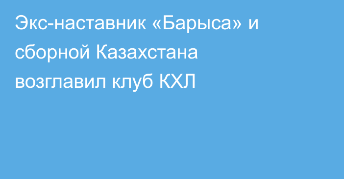 Экс-наставник «Барыса» и сборной Казахстана возглавил клуб КХЛ