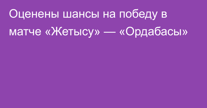 Оценены шансы на победу в матче «Жетысу» — «Ордабасы»