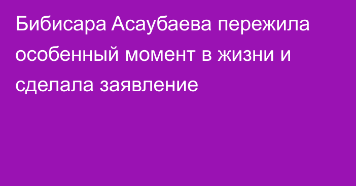 Бибисара Acаубаева пережила особенный момент в жизни и сделала заявление
