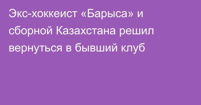 Экс-хоккеист «Барыса» и сборной Казахстана решил вернуться в бывший клуб