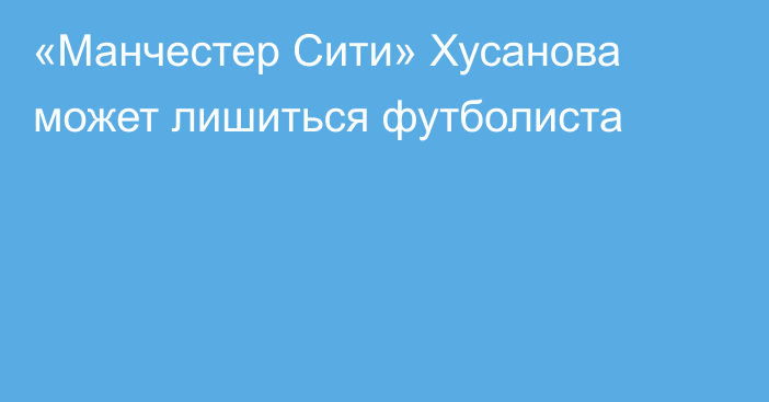 «Манчестер Сити» Хусанова может лишиться футболиста
