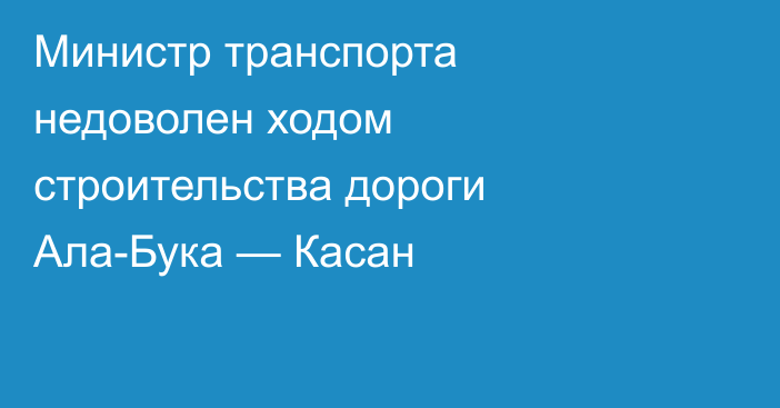 Министр транспорта недоволен ходом строительства дороги Ала-Бука — Касан