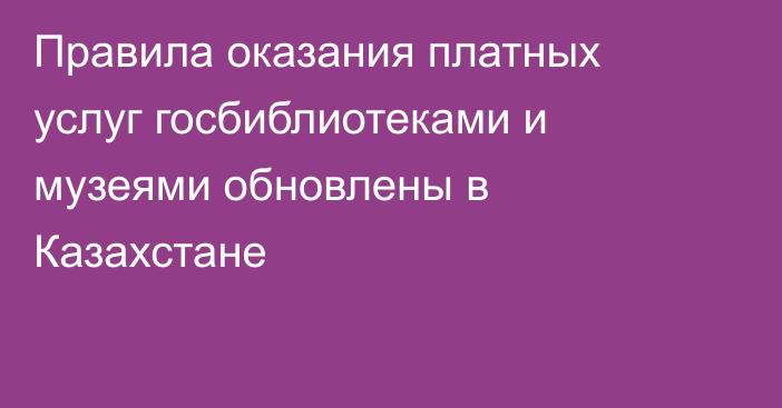 Правила оказания платных услуг госбиблиотеками и музеями обновлены в Казахстане