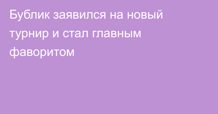 Бублик заявился на новый турнир и стал главным фаворитом