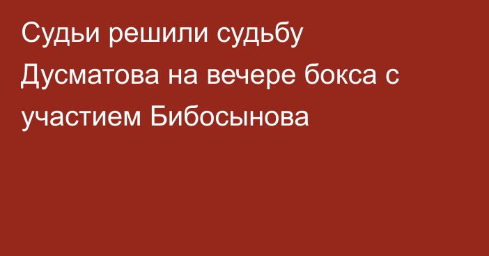 Судьи решили судьбу Дусматова на вечере бокса с участием Бибосынова