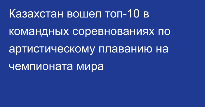 Казахстан вошел топ-10 в командных соревнованиях по артистическому плаванию на чемпионата мира