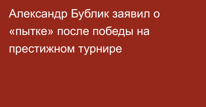 Александр Бублик заявил о «пытке» после победы на престижном турнире