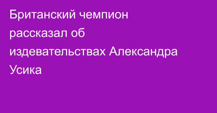 Британский чемпион рассказал об издевательствах Александра Усика