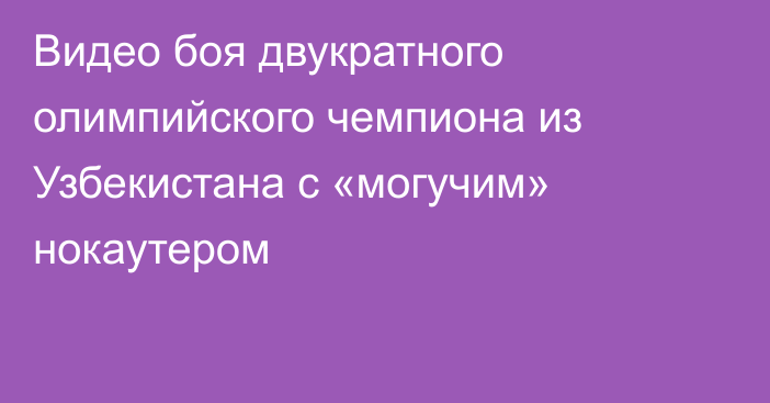 Видео боя двукратного олимпийского чемпиона из Узбекистана с «могучим» нокаутером