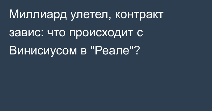Миллиард улетел, контракт завис: что происходит с Винисиусом в 