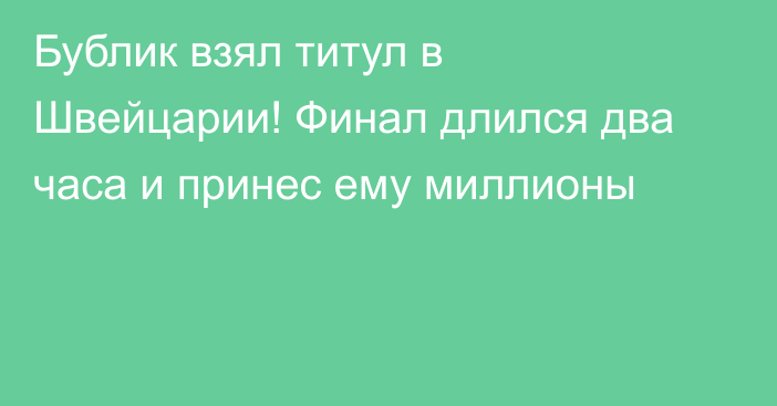 Бублик взял титул в Швейцарии! Финал длился два часа и принес ему миллионы