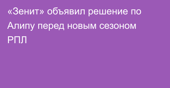 «Зенит» объявил решение по Алипу перед новым сезоном РПЛ
