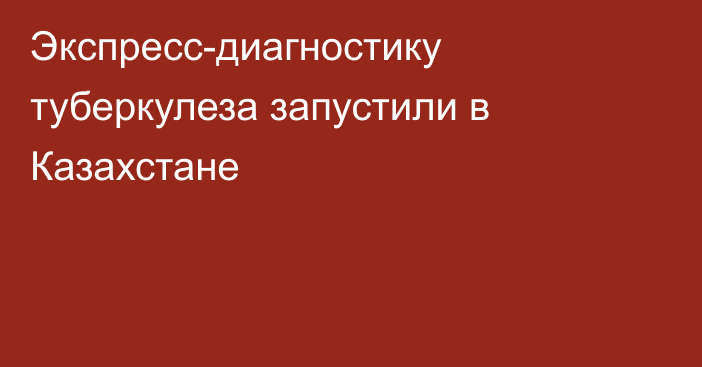 Экспресс-диагностику туберкулеза запустили в Казахстане