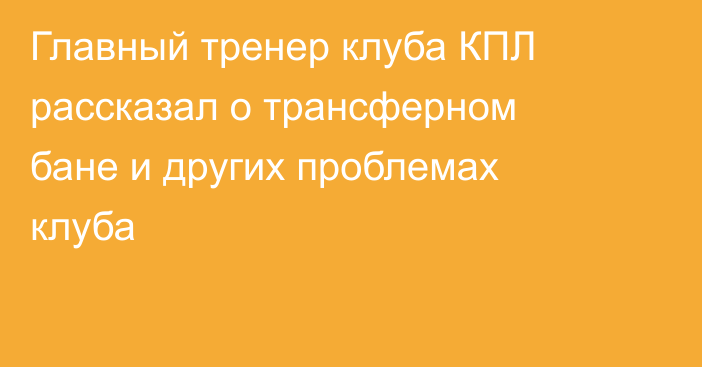 Главный тренер клуба КПЛ рассказал о трансферном бане и других проблемах клуба