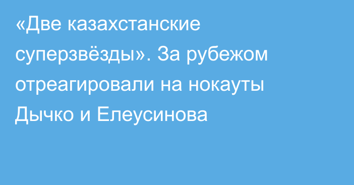 «Две казахстанские суперзвёзды». За рубежом отреагировали на нокауты Дычко и Елеусинова
