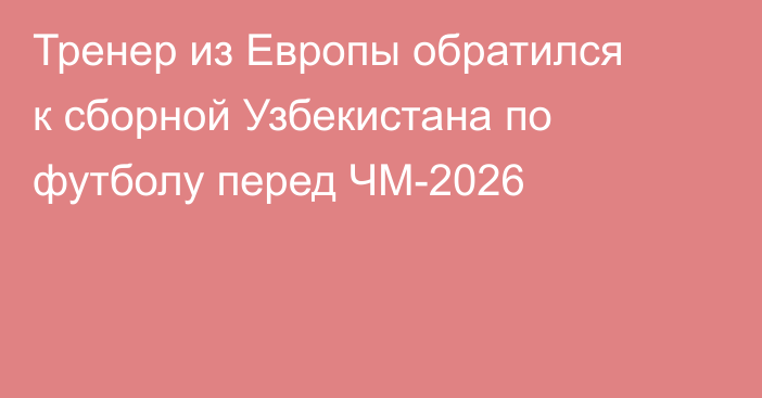 Тренер из Европы обратился к сборной Узбекистана по футболу перед ЧМ-2026