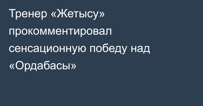 Тренер «Жетысу» прокомментировал сенсационную победу над «Ордабасы»