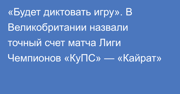 «Будет диктовать игру». В Великобритании назвали точный счет матча Лиги Чемпионов «КуПС» — «Кайрат»