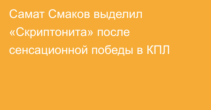 Самат Смаков выделил «Скриптонита» после сенсационной победы в КПЛ