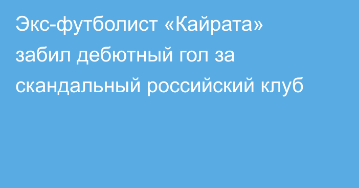 Экс-футболист «Кайрата» забил дебютный гол за скандальный российский клуб