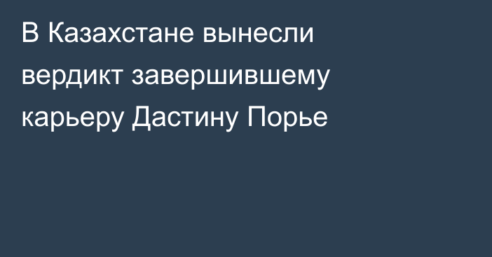 В Казахстане вынесли вердикт завершившему карьеру Дастину Порье