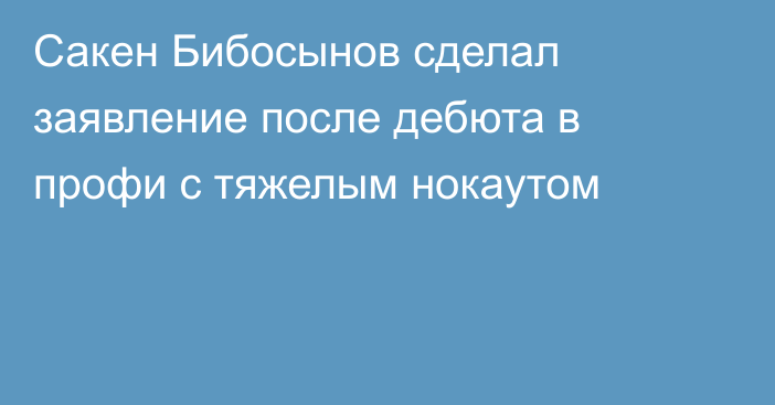 Сакен Бибосынов сделал заявление после дебюта в профи с тяжелым нокаутом