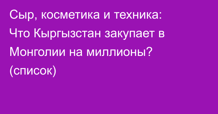 Сыр, косметика и техника: Что Кыргызстан закупает в Монголии на миллионы? (список)