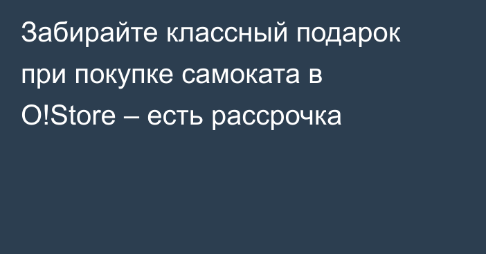Забирайте классный подарок при покупке самоката в O!Store – есть рассрочка