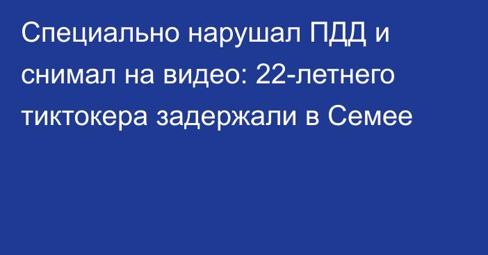 Специально нарушал ПДД и снимал на видео: 22-летнего тиктокера задержали в Семее
