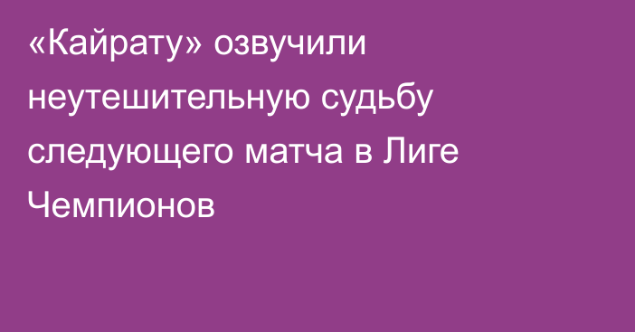 «Кайрату» озвучили неутешительную судьбу следующего матча в Лиге Чемпионов