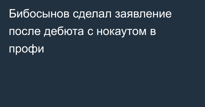 Бибосынов сделал заявление после дебюта с нокаутом в профи