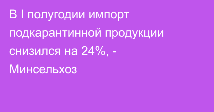В I полугодии импорт подкарантинной продукции снизился на 24%, - Минсельхоз