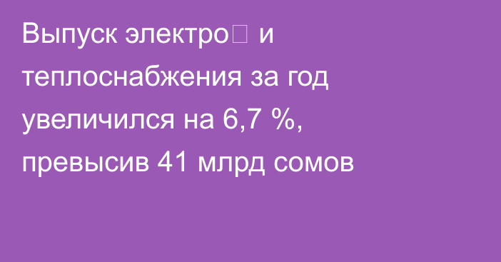 Выпуск электро‑ и теплоснабжения за год увеличился на 6,7 %, превысив 41 млрд сомов