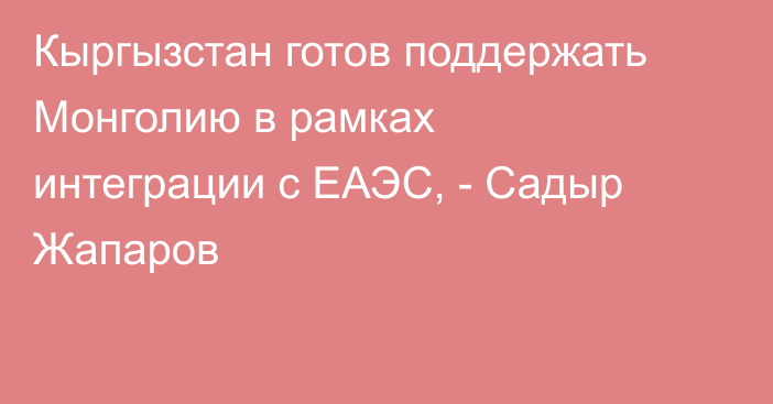 Кыргызстан готов поддержать Монголию в рамках интеграции с ЕАЭС, - Садыр Жапаров 