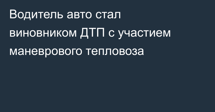 Водитель авто стал виновником ДТП с участием маневрового тепловоза