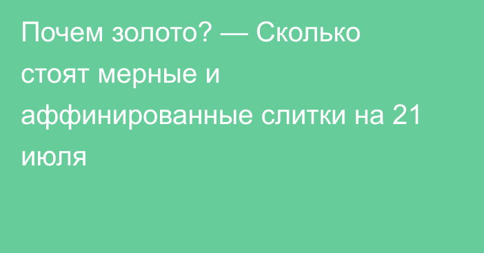 Почем золото? — Сколько стоят мерные и аффинированные слитки на 21 июля