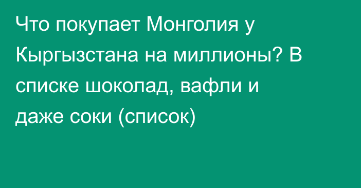 Что покупает Монголия у Кыргызстана на миллионы? В списке шоколад, вафли и даже соки (список)