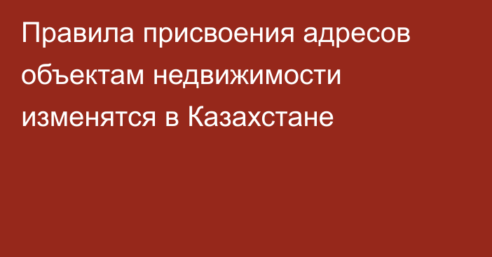Правила присвоения адресов объектам недвижимости изменятся в Казахстане