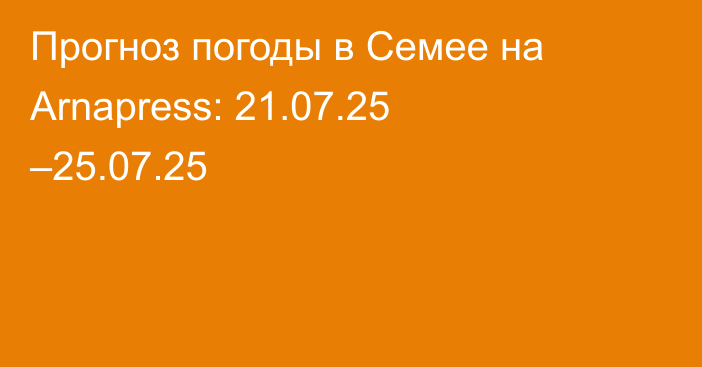 Прогноз погоды в Семее на Arnapress: 21.07.25 –25.07.25