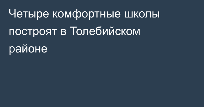 Четыре комфортные школы построят в Толебийском районе