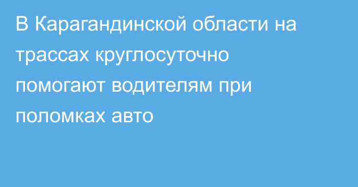 В Карагандинской области на трассах круглосуточно помогают водителям при поломках авто