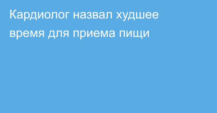 Кардиолог назвал худшее время для приема пищи