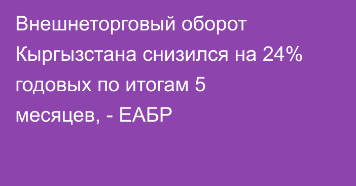 Внешнеторговый оборот Кыргызстана снизился на 24% годовых по итогам 5 месяцев, - ЕАБР