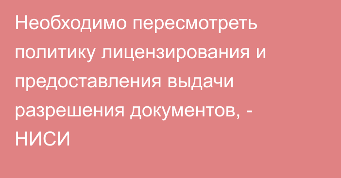 Необходимо пересмотреть политику лицензирования и предоставления выдачи разрешения документов, - НИСИ