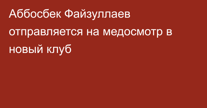 Аббосбек Файзуллаев отправляется на медосмотр в новый клуб