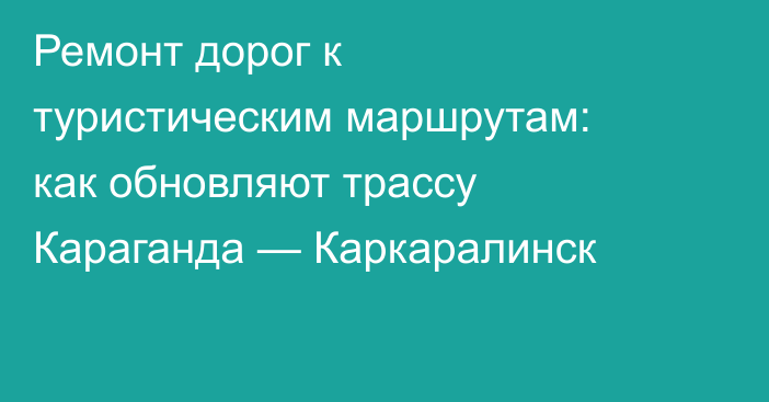 Ремонт дорог к туристическим маршрутам: как обновляют трассу Караганда — Каркаралинск