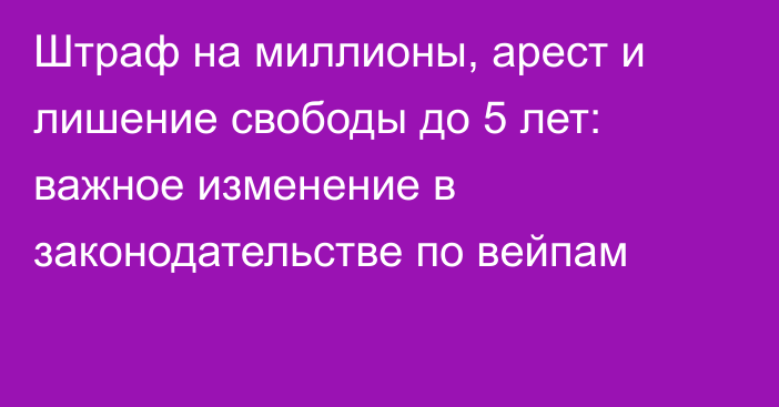 Штраф на миллионы, арест и лишение свободы до 5 лет: важное изменение в законодательстве по вейпам