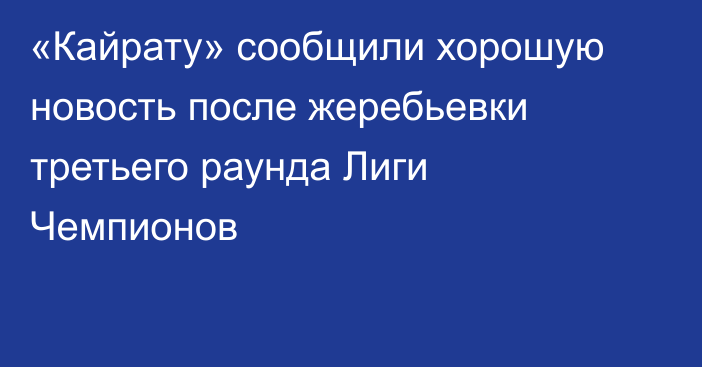 «Кайрату» сообщили хорошую новость после жеребьевки третьего раунда Лиги Чемпионов