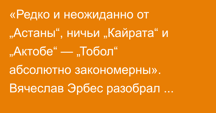 «Редко и неожиданно от „Астаны“, ничьи „Кайрата“ и „Актобе“ — „Тобол“ абсолютно закономерны». Вячеслав Эрбес разобрал матчи 17-го тура КПЛ