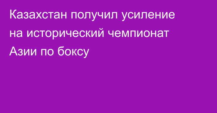 Казахстан получил усиление на исторический чемпионат Азии по боксу